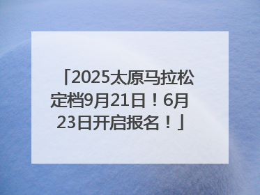 2025太原马拉松定档9月21日！6月23日开启报名！
