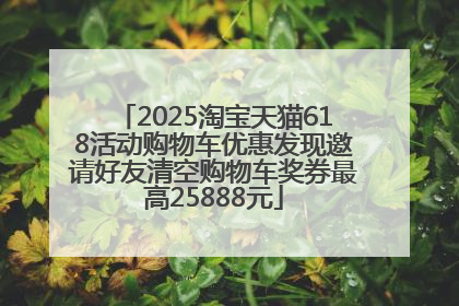 2025淘宝天猫618活动购物车优惠发现邀请好友清空购物车奖券最高25888元