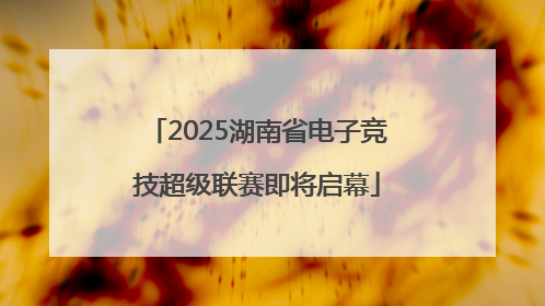 2025湖南省电子竞技超级联赛即将启幕