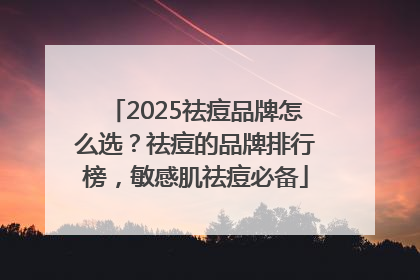 2025祛痘品牌怎么选？祛痘的品牌排行榜，敏感肌祛痘必备