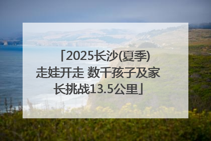 2025长沙(夏季)走娃开走 数千孩子及家长挑战13.5公里