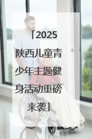 2025陕西儿童青少年主题健身活动重磅来袭