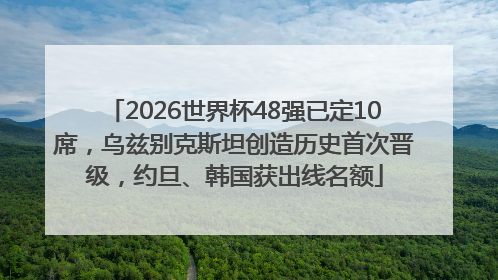 2026世界杯48强已定10席，乌兹别克斯坦创造历史首次晋级，约旦、韩国获出线名额