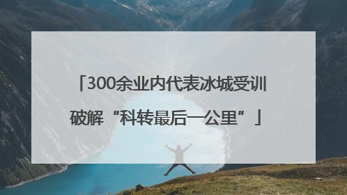300余业内代表冰城受训 破解“科转最后一公里”