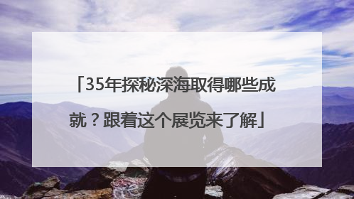 35年探秘深海取得哪些成就？跟着这个展览来了解