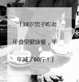 38岁男子吃老年食堂健康餐，半年减了60斤！