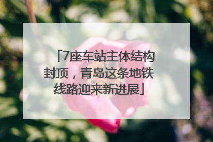 7座车站主体结构封顶，青岛这条地铁线路迎来新进展
