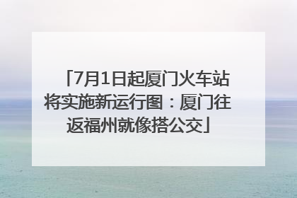 7月1日起厦门火车站将实施新运行图：厦门往返福州就像搭公交