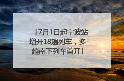 7月1日起宁波站增开18趟列车，多趟南下列车首开