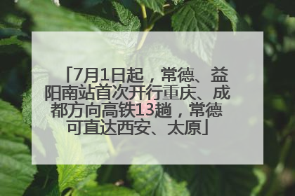 7月1日起，常德、益阳南站首次开行重庆、成都方向高铁13趟，常德可直达西安、太原