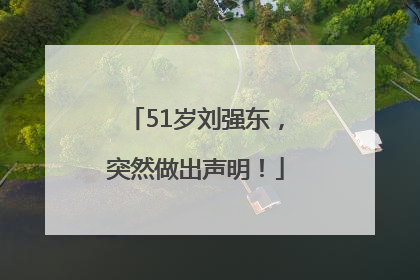 51岁刘强东，突然做出声明！