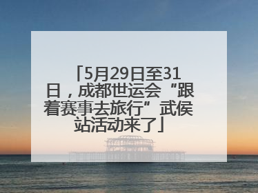 5月29日至31日，成都世运会“跟着赛事去旅行”武侯站活动来了