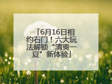 6月16日相约石门！六大玩法解锁“清爽一夏”新体验