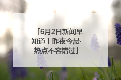 6月2日新闻早知道丨昨夜今晨·热点不容错过