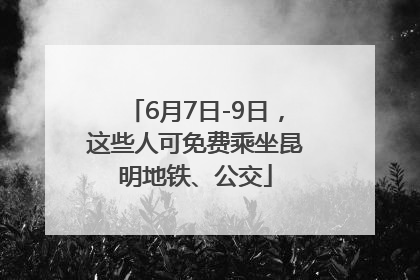 6月7日-9日，这些人可免费乘坐昆明地铁、公交