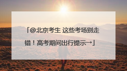 @北京考生 这些考场别走错！高考期间出行提示→