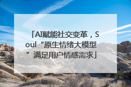 AI赋能社交变革，Soul“原生情绪大模型”满足用户情感需求